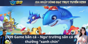 VZ99 Game bắn cá – Ngư trường săn cá đổi thưởng “xanh chín”