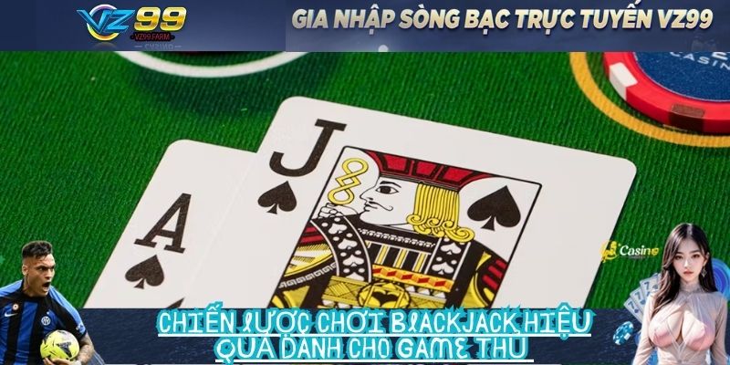 Chiến lược chơi Blackjack hiệu quả dành cho game thủ