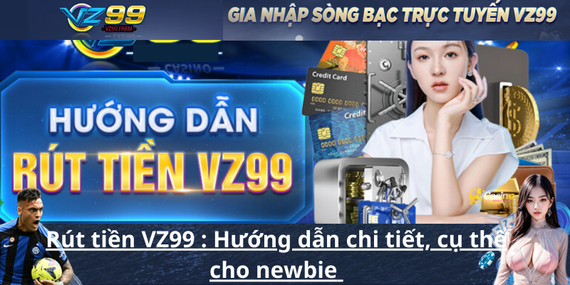 Rút tiền VZ99 _ Hướng dẫn chi tiết, cụ thể cho newbie